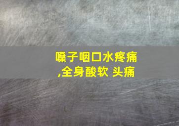 嗓子咽口水疼痛,全身酸软 头痛